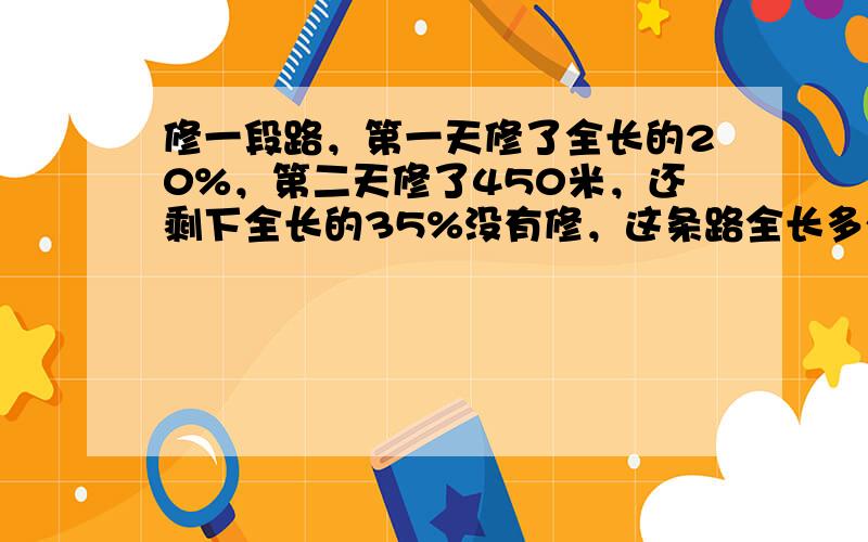 修一段路，第一天修了全长的20%，第二天修了450米，还剩下全长的35%没有修，这条路全长多少米？