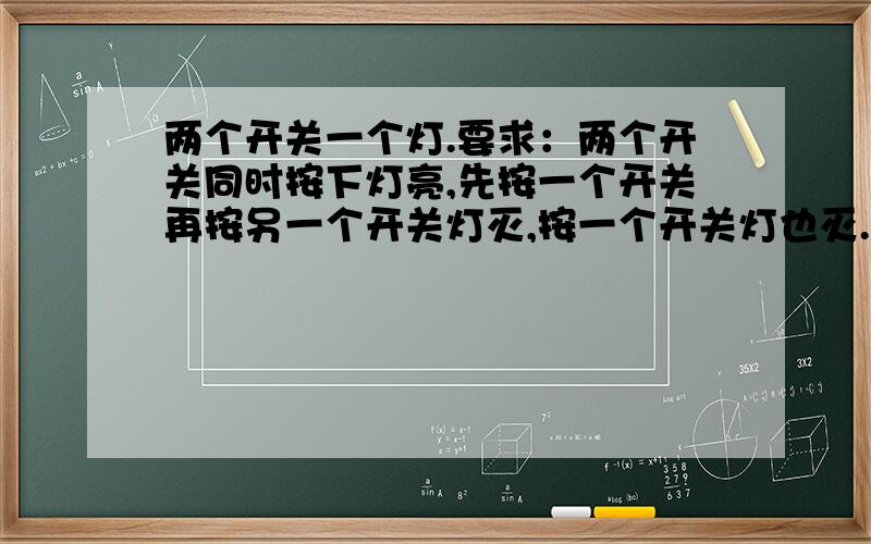 两个开关一个灯.要求：两个开关同时按下灯亮,先按一个开关再按另一个开关灯灭,按一个开关灯也灭.