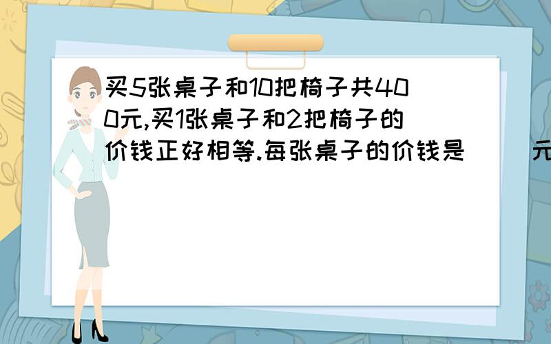 买5张桌子和10把椅子共400元,买1张桌子和2把椅子的价钱正好相等.每张桌子的价钱是( )元.