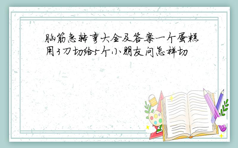 脑筋急转弯大全及答案一个蛋糕用3刀切给5个小朋友问怎样切