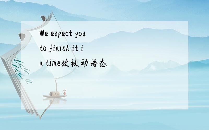 We expect you to finish it in time改被动语态