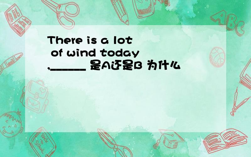 There is a lot of wind today,______ 是A还是B 为什么