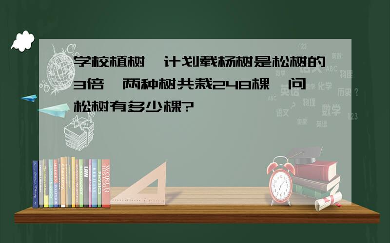 学校植树,计划载杨树是松树的3倍,两种树共栽248棵,问松树有多少棵?