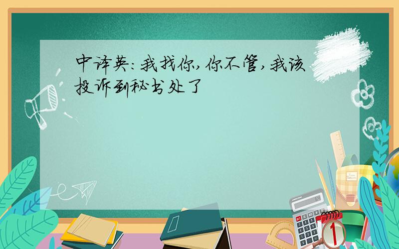 中译英：我找你,你不管,我该投诉到秘书处了