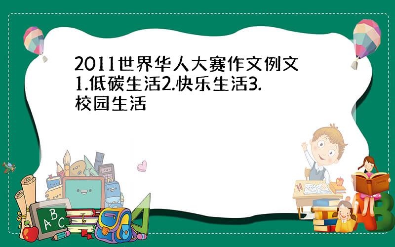 2011世界华人大赛作文例文1.低碳生活2.快乐生活3.校园生活