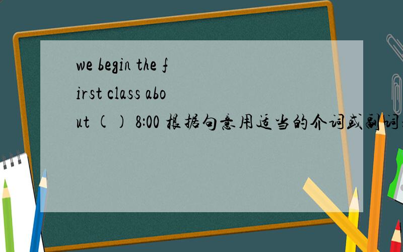 we begin the first class about () 8:00 根据句意用适当的介词或副词填空