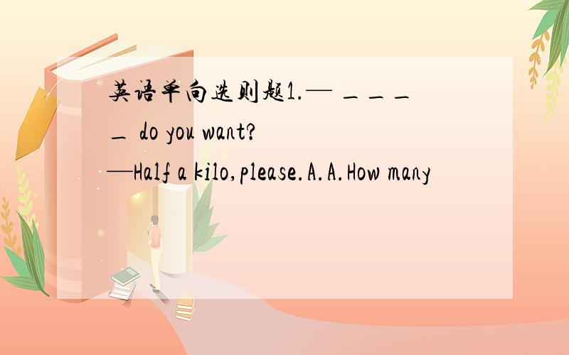 英语单向选则题1.— ____ do you want?—Half a kilo,please.A.A.How many