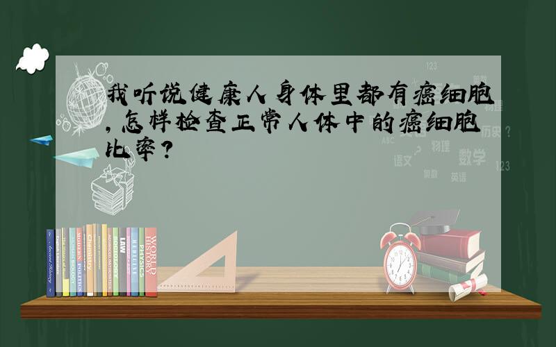 我听说健康人身体里都有癌细胞,怎样检查正常人体中的癌细胞比率?