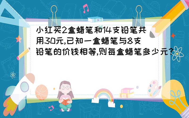 小红买2盒蜡笔和14支铅笔共用30元,已知一盒蜡笔与8支铅笔的价钱相等,则每盒蜡笔多少元?