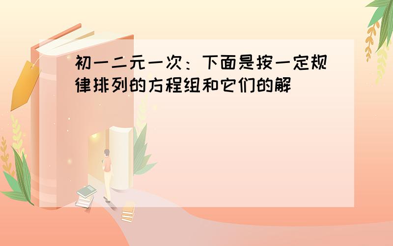 初一二元一次：下面是按一定规律排列的方程组和它们的解