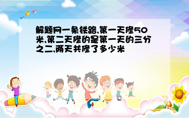 解题网一条铁路,第一天修50米,第二天修的是第一天的三分之二,两天共修了多少米