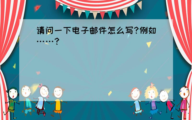 请问一下电子邮件怎么写?例如……?