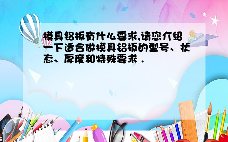 模具铝板有什么要求,请您介绍一下适合做模具铝板的型号、状态、厚度和特殊要求 .