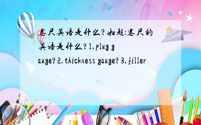 塞尺英语是什么?如题：塞尺的英语是什么?1,plug gauge?2,thickness gauge?3,filler