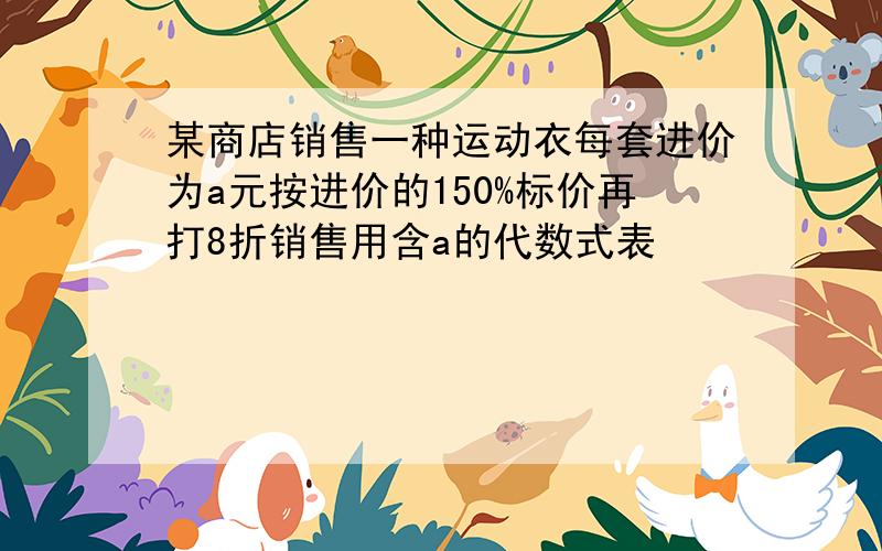 某商店销售一种运动衣每套进价为a元按进价的150%标价再打8折销售用含a的代数式表