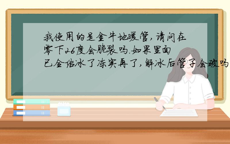 我使用的是金牛地暖管,请问在零下26度会脆裂吗.如果里面已全结冰了冻实再了,解冰后管子会破吗