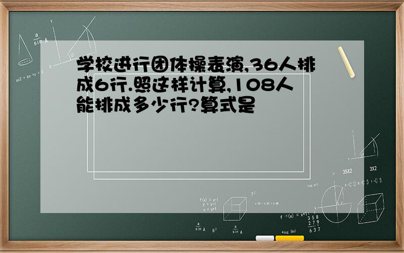 学校进行团体操表演,36人排成6行.照这样计算,108人能排成多少行?算式是