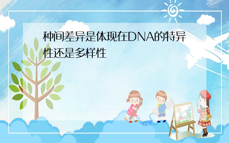 种间差异是体现在DNA的特异性还是多样性