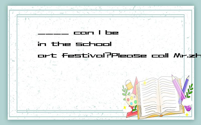 ____ can I be in the school art festival?Please call Mr.zhan