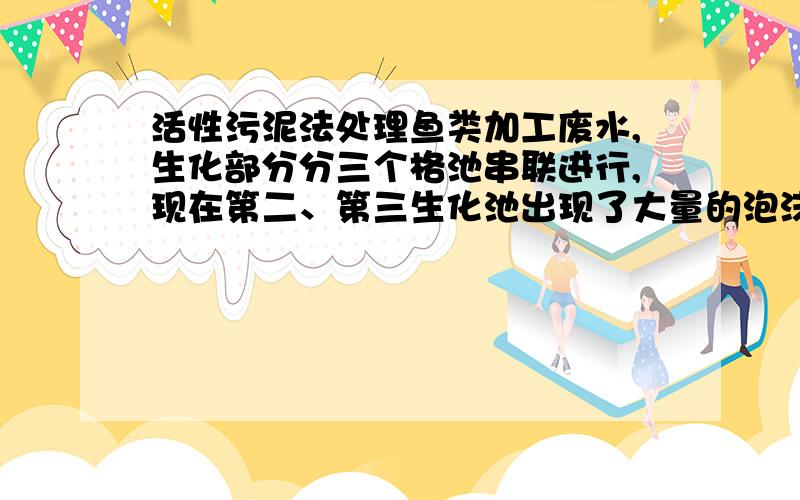 活性污泥法处理鱼类加工废水,生化部分分三个格池串联进行,现在第二、第三生化池出现了大量的泡沫,而第一生化池中没有泡沫；起