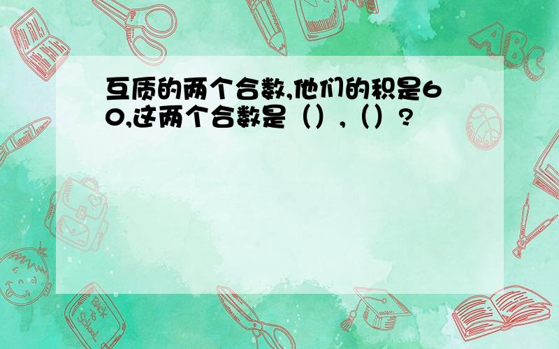 互质的两个合数,他们的积是60,这两个合数是（）,（）?