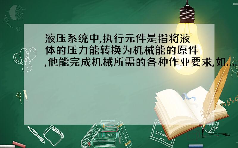 液压系统中,执行元件是指将液体的压力能转换为机械能的原件,他能完成机械所需的各种作业要求,如……?