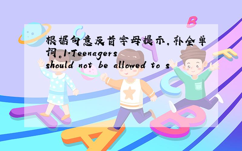 根据句意及首字母提示，补全单词。1.Teenagers should not be allowed to s