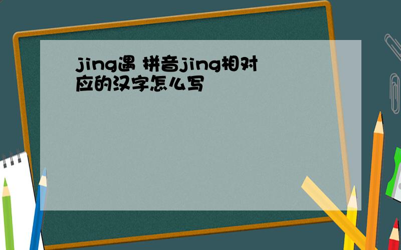 jing遇 拼音jing相对应的汉字怎么写