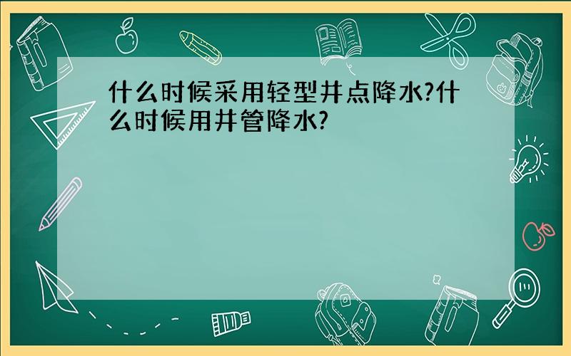 什么时候采用轻型井点降水?什么时候用井管降水?