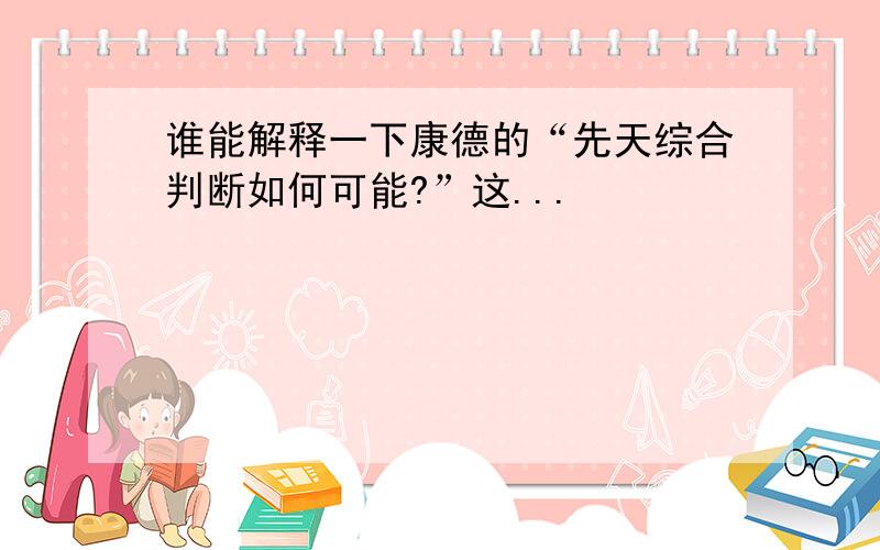 谁能解释一下康德的“先天综合判断如何可能?”这...