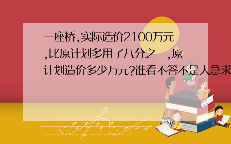 一座桥,实际造价2100万元,比原计划多用了八分之一,原计划造价多少万元?谁看不答不是人急求!