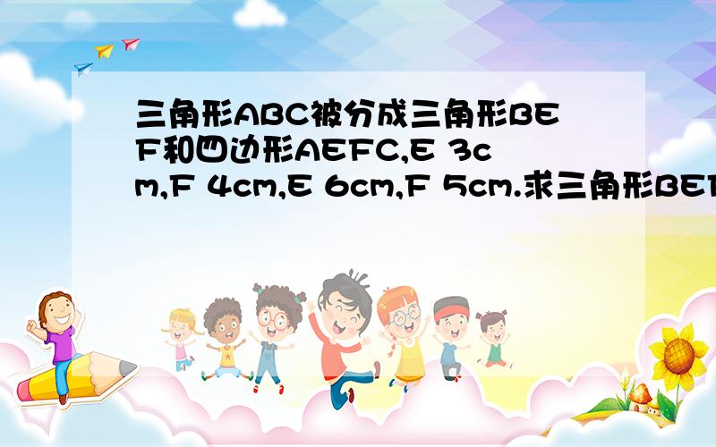 三角形ABC被分成三角形BEF和四边形AEFC,E 3cm,F 4cm,E 6cm,F 5cm.求三角形BEF与四边形A