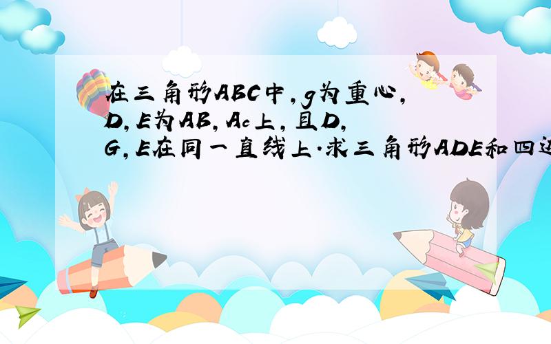 在三角形ABC中,g为重心,D,E为AB,Ac上,且D,G,E在同一直线上.求三角形ADE和四边形BCED的面积之比