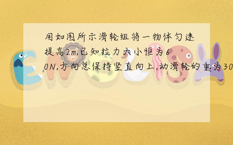 用如图所示滑轮组将一物体匀速提高2m,已知拉力大小恒为60N,方向总保持竖直向上,动滑轮的重为30N,绳重和摩擦均不计.