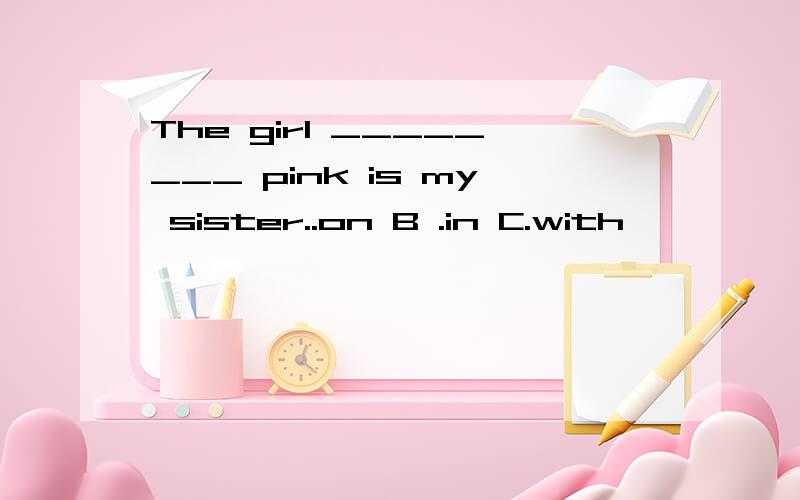 The girl ________ pink is my sister..on B .in C.with