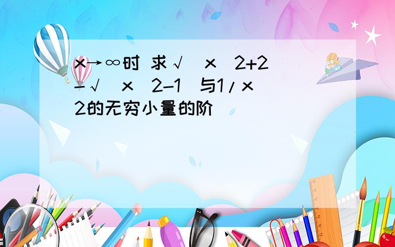 x→∞时 求√（x^2+2）-√（x^2-1）与1/x^2的无穷小量的阶