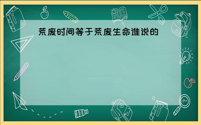 荒废时间等于荒废生命谁说的