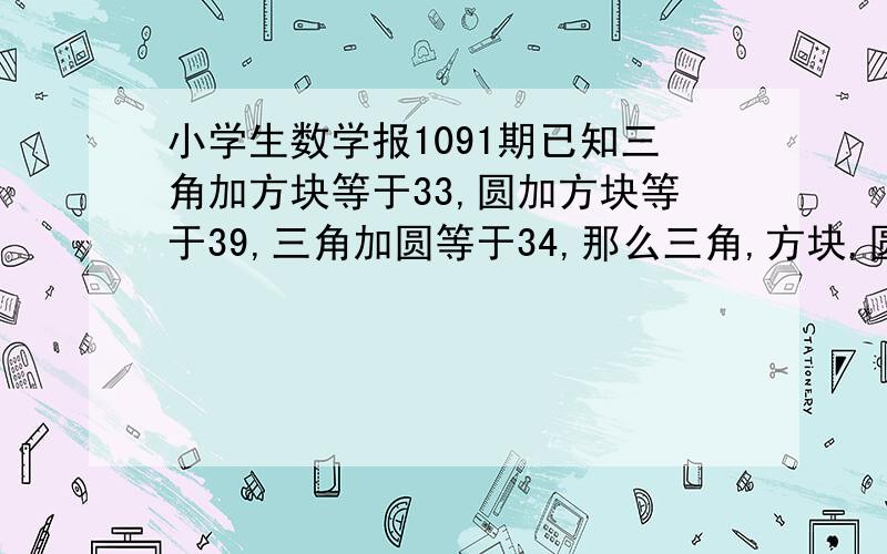 小学生数学报1091期已知三角加方块等于33,圆加方块等于39,三角加圆等于34,那么三角,方块,圆各是多少