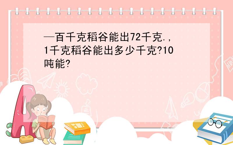 —百千克稻谷能出72千克.,1千克稻谷能出多少千克?10吨能?