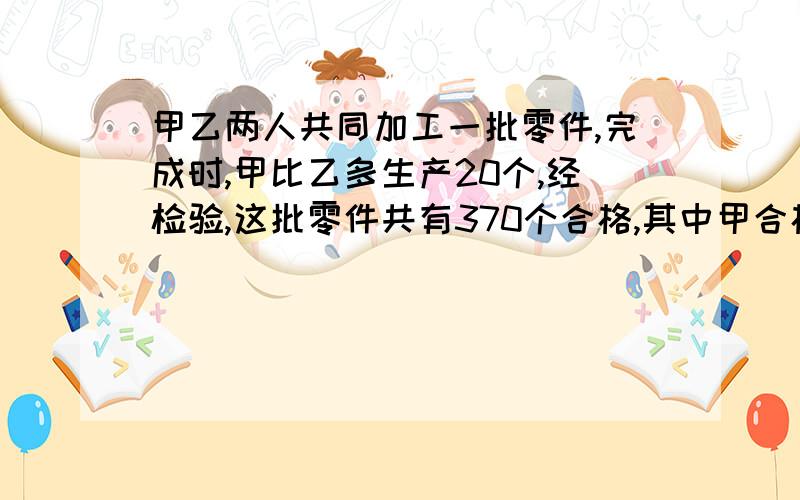 甲乙两人共同加工一批零件,完成时,甲比乙多生产20个,经检验,这批零件共有370个合格,其中甲合格率95%,乙全部合格,