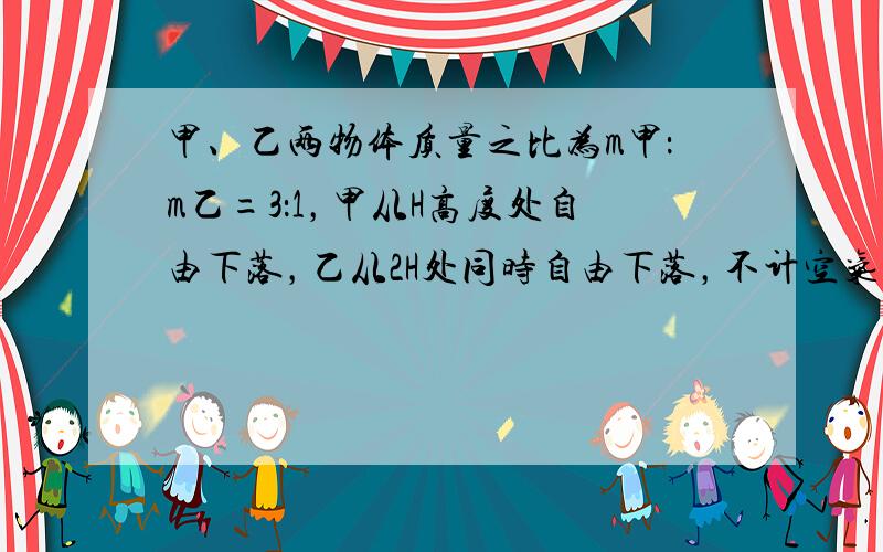 甲、乙两物体质量之比为m甲：m乙=3：1，甲从H高度处自由下落，乙从2H处同时自由下落，不计空气阻力以下说法中正确的是（