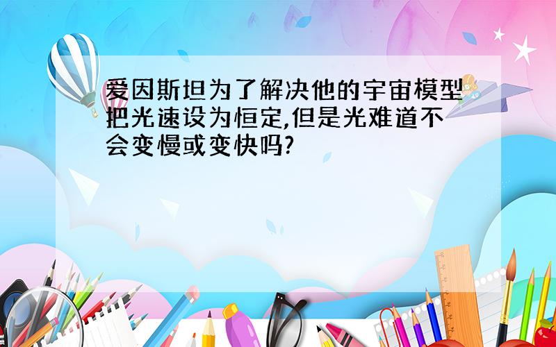 爱因斯坦为了解决他的宇宙模型把光速设为恒定,但是光难道不会变慢或变快吗?