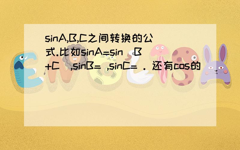 sinA,B,C之间转换的公式.比如sinA=sin(B+C),sinB= ,sinC= . 还有cos的