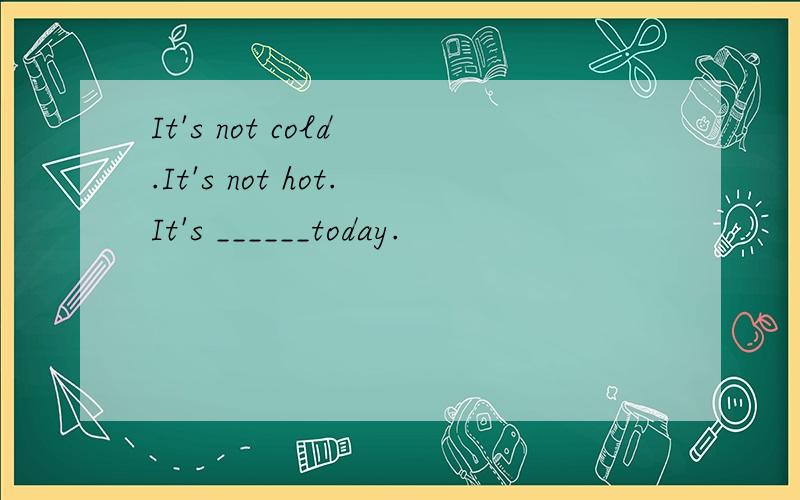 It's not cold .It's not hot.It's ______today.