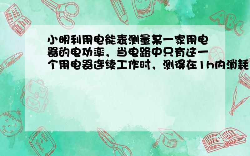 小明利用电能表测量某一家用电器的电功率，当电路中只有这一个用电器连续工作时，测得在1h内消耗的电能为1.2kw·h，那么