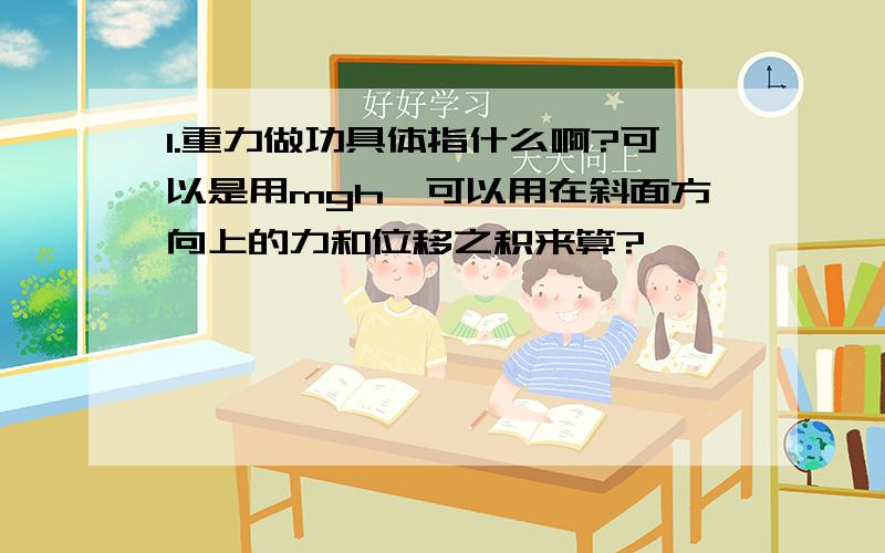 1.重力做功具体指什么啊?可以是用mgh,可以用在斜面方向上的力和位移之积来算?