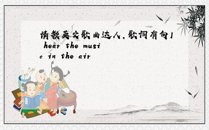 请教英文歌曲达人,歌词有句I hear the music in the air