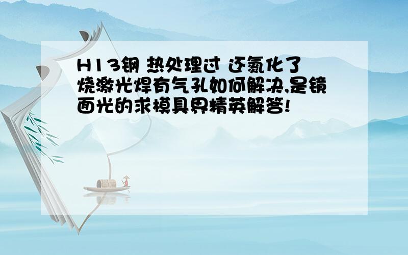 H13钢 热处理过 还氮化了烧激光焊有气孔如何解决,是镜面光的求模具界精英解答!