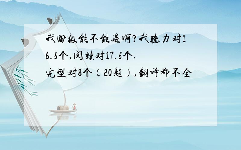 我四级能不能过啊?我听力对16.5个,阅读对17.5个,完型对8个（20题）,翻译都不全