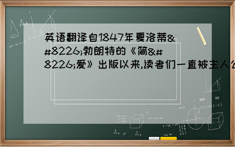 英语翻译自1847年夏洛蒂•勃朗特的《简•爱》出版以来,读者们一直被主人公简•爱的性